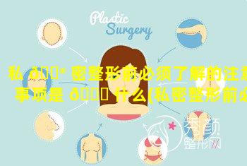 私 💮 密整形前必须了解的注意事项是 💐 什么(私密整形前必须了解的注意事项是什么意思)